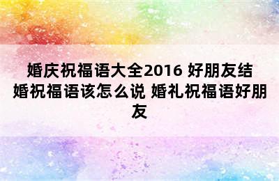 婚庆祝福语大全2016 好朋友结婚祝福语该怎么说 婚礼祝福语好朋友